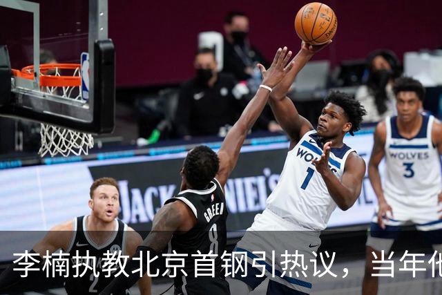 李楠执教北京首钢引热议，当年他因周琦赵睿失误从国家队帅位下课