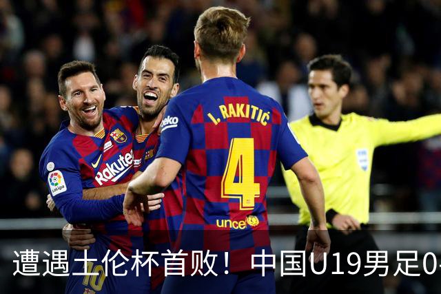 遭遇土伦杯首败！中国U19男足0-3不敌民主刚果U23队